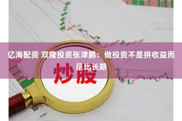 亿海配资 双隆投资张津鹏：做投资不是拼收益而是比长期