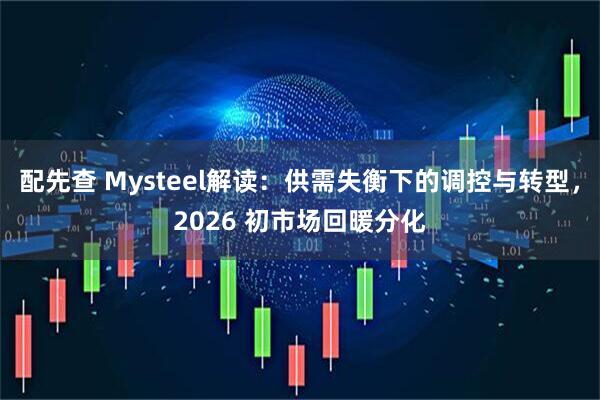 配先查 Mysteel解读：供需失衡下的调控与转型，2026 初市场回暖分化