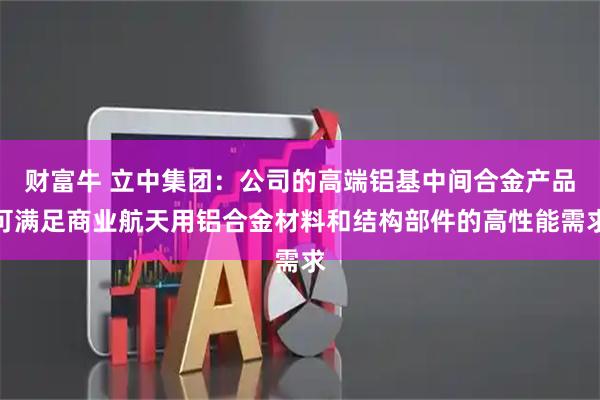 财富牛 立中集团：公司的高端铝基中间合金产品可满足商业航天用铝合金材料和结构部件的高性能需求