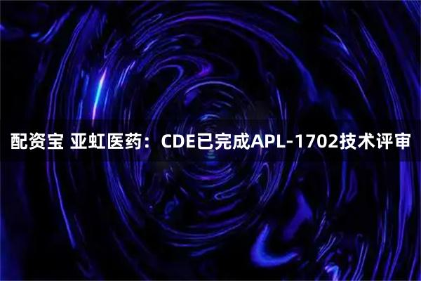 配资宝 亚虹医药：CDE已完成APL-1702技术评审