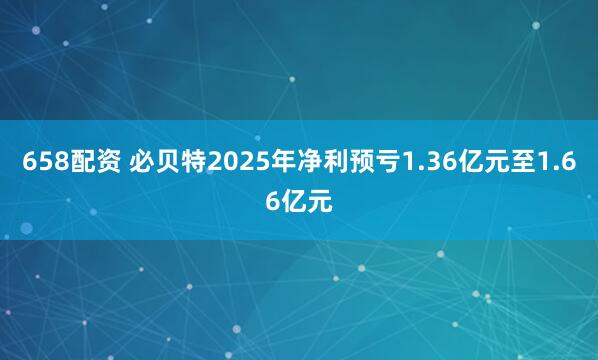 658配资 必贝特2025年净利预亏1.36亿元至1.66亿元