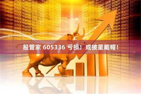 股管家 605336 亏损!或披星戴帽!