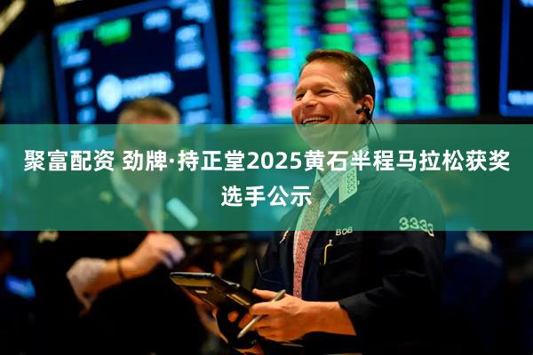 聚富配资 劲牌·持正堂2025黄石半程马拉松获奖选手公示