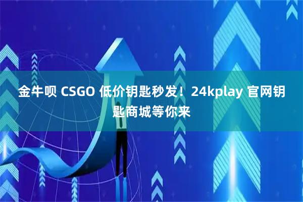 金牛呗 CSGO 低价钥匙秒发!24kplay 官网钥匙商城等你来