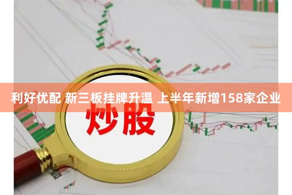 利好优配 新三板挂牌升温 上半年新增158家企业