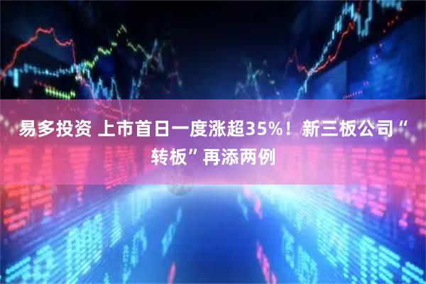 易多投资 上市首日一度涨超35%！新三板公司“转板”再添两例