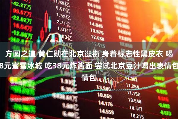 方圆之道 黄仁勋在北京逛街 身着标志性黑皮衣 喝8元蜜雪冰城 吃38元炸酱面 尝试北京豆汁喝出表情包