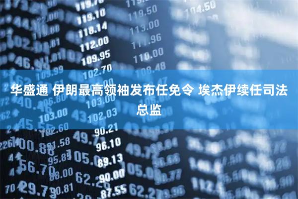 华盛通 伊朗最高领袖发布任免令 埃杰伊续任司法总监