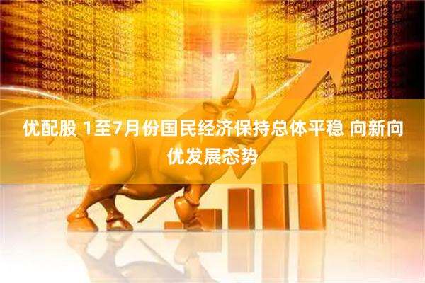 优配股 1至7月份国民经济保持总体平稳 向新向优发展态势