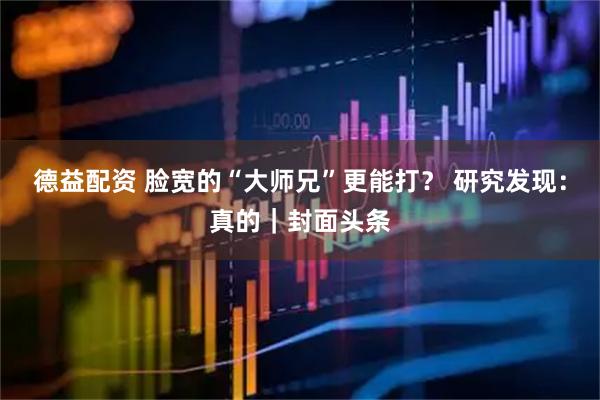 德益配资 脸宽的“大师兄”更能打？ 研究发现：真的｜封面头条