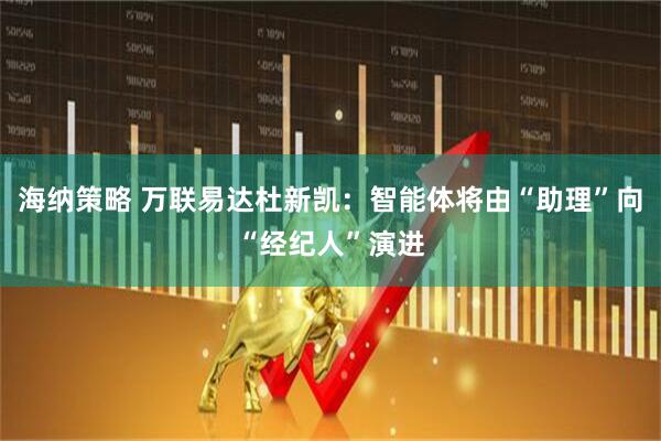 海纳策略 万联易达杜新凯：智能体将由“助理”向“经纪人”演进