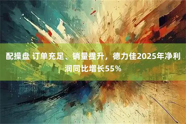 配操盘 订单充足、销量提升，德力佳2025年净利润同比增长55%